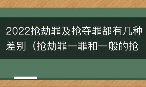 2022抢劫罪及抢夺罪都有几种差别（抢劫罪一罪和一般的抢劫罪）