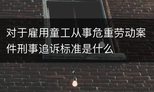 对于雇用童工从事危重劳动案件刑事追诉标准是什么