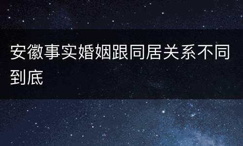 安徽事实婚姻跟同居关系不同到底