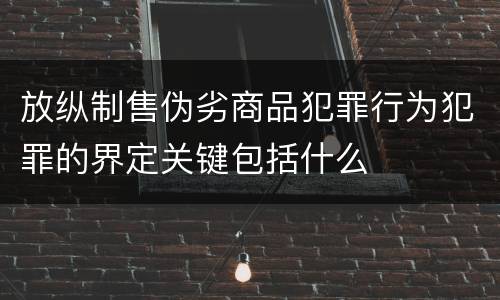 放纵制售伪劣商品犯罪行为犯罪的界定关键包括什么