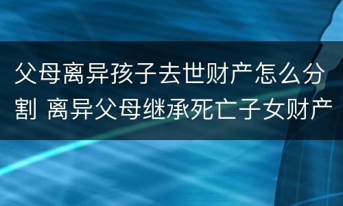 父母离异孩子去世财产怎么分割 离异父母继承死亡子女财产