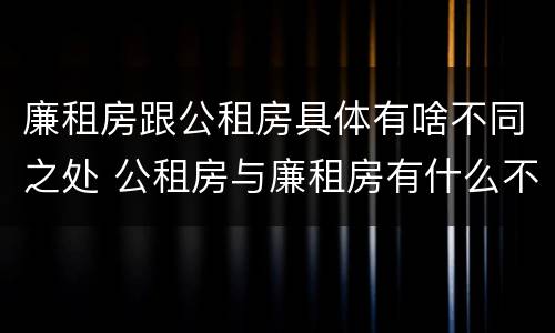 廉租房跟公租房具体有啥不同之处 公租房与廉租房有什么不同