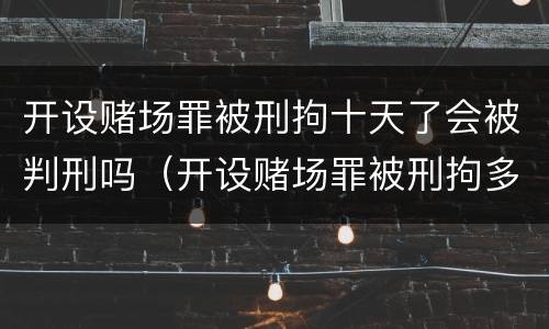 开设赌场罪被刑拘十天了会被判刑吗（开设赌场罪被刑拘多久）
