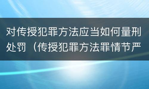 对传授犯罪方法应当如何量刑处罚（传授犯罪方法罪情节严重的认定）