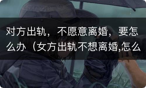 对方出轨，不愿意离婚，要怎么办（女方出轨不想离婚,怎么处理婚姻）