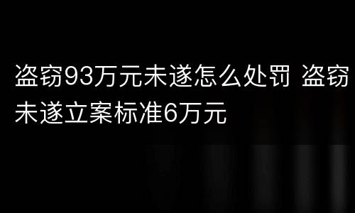 盗窃93万元未遂怎么处罚 盗窃未遂立案标准6万元