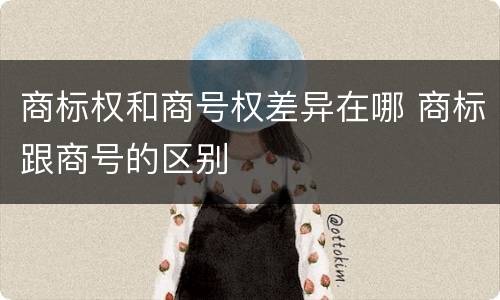 商标权和商号权差异在哪 商标跟商号的区别