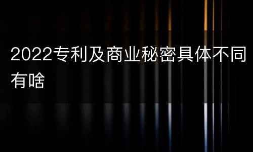 2022专利及商业秘密具体不同有啥