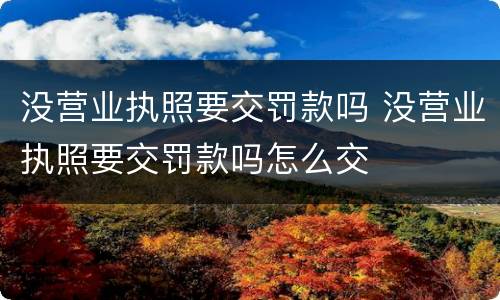 没营业执照要交罚款吗 没营业执照要交罚款吗怎么交
