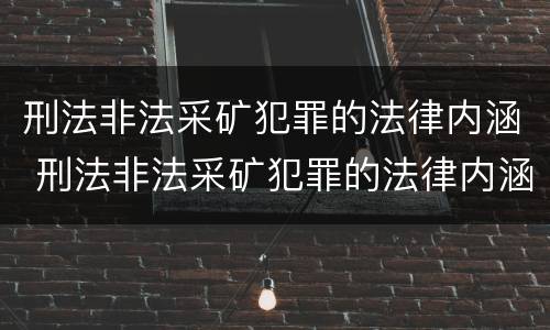 刑法非法采矿犯罪的法律内涵 刑法非法采矿犯罪的法律内涵包括