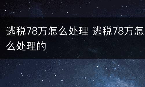 逃税78万怎么处理 逃税78万怎么处理的