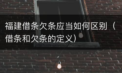 福建借条欠条应当如何区别（借条和欠条的定义）