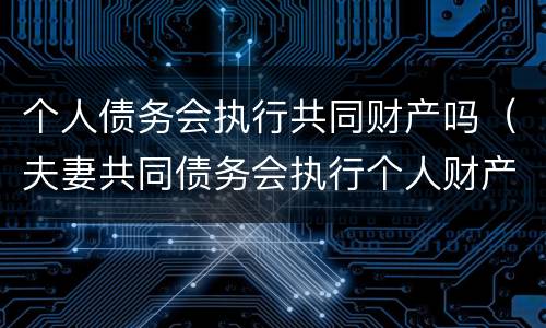个人债务会执行共同财产吗（夫妻共同债务会执行个人财产吗）