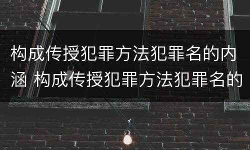 构成传授犯罪方法犯罪名的内涵 构成传授犯罪方法犯罪名的内涵是什么