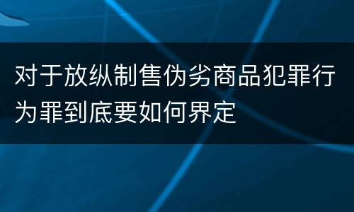 对于放纵制售伪劣商品犯罪行为罪到底要如何界定