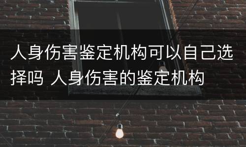 人身伤害鉴定机构可以自己选择吗 人身伤害的鉴定机构