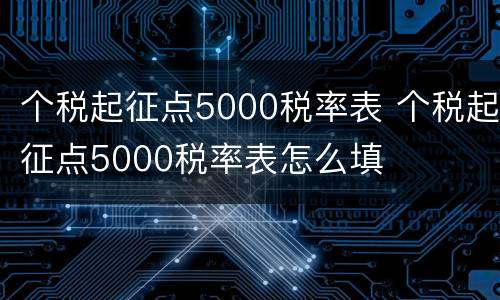 个税起征点5000税率表 个税起征点5000税率表怎么填