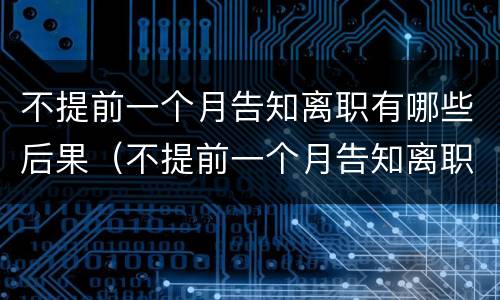 不提前一个月告知离职有哪些后果（不提前一个月告知离职有哪些后果呢）