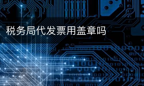税务局代发票用盖章吗