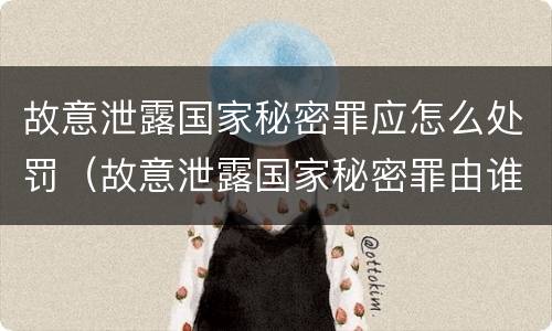 故意泄露国家秘密罪应怎么处罚（故意泄露国家秘密罪由谁立案）