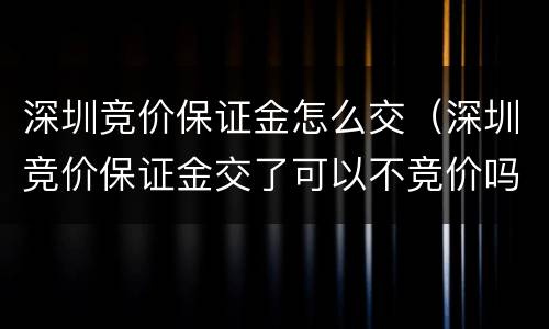 深圳竞价保证金怎么交（深圳竞价保证金交了可以不竞价吗）