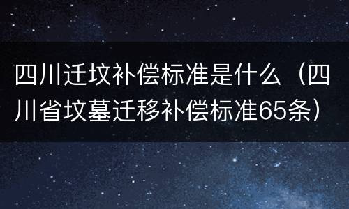 四川迁坟补偿标准是什么（四川省坟墓迁移补偿标准65条）