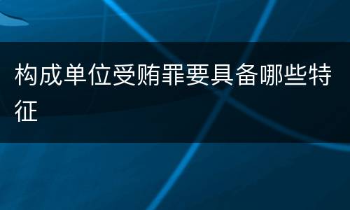 构成单位受贿罪要具备哪些特征