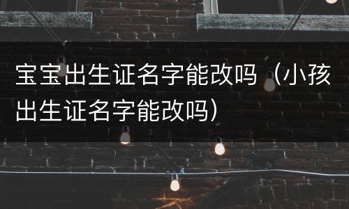 宝宝出生证名字能改吗（小孩出生证名字能改吗）