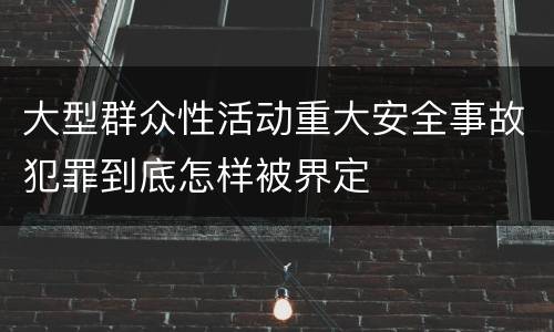 大型群众性活动重大安全事故犯罪到底怎样被界定