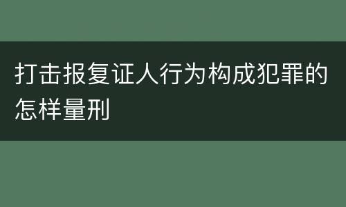 打击报复证人行为构成犯罪的怎样量刑