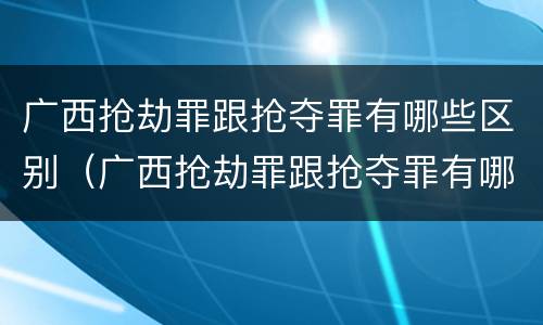 广西抢劫罪跟抢夺罪有哪些区别（广西抢劫罪跟抢夺罪有哪些区别图片）