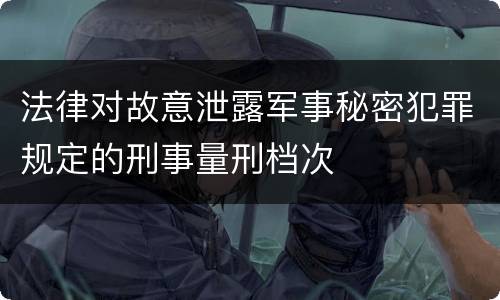 法律对故意泄露军事秘密犯罪规定的刑事量刑档次