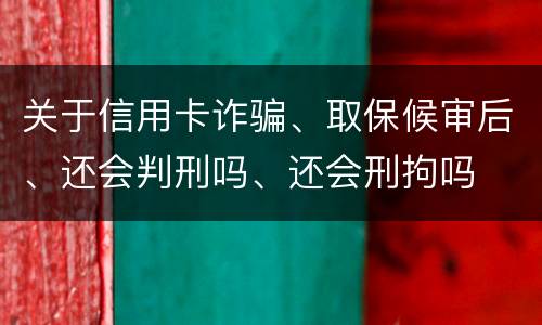 关于信用卡诈骗、取保候审后、还会判刑吗、还会刑拘吗