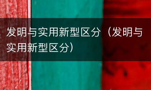 发明与实用新型区分（发明与实用新型区分）