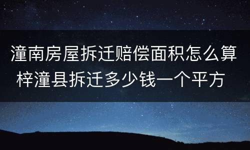 潼南房屋拆迁赔偿面积怎么算 梓潼县拆迁多少钱一个平方