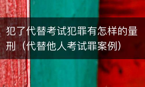 犯了代替考试犯罪有怎样的量刑（代替他人考试罪案例）