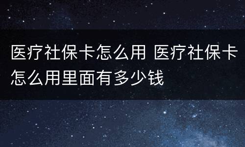 医疗社保卡怎么用 医疗社保卡怎么用里面有多少钱
