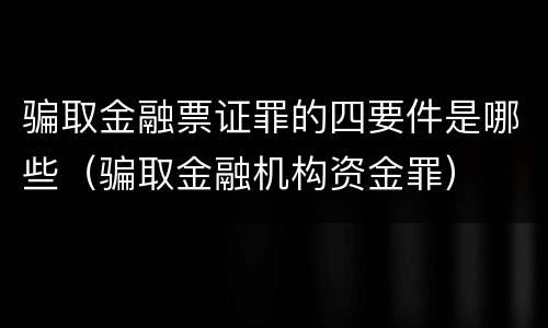 骗取金融票证罪的四要件是哪些（骗取金融机构资金罪）
