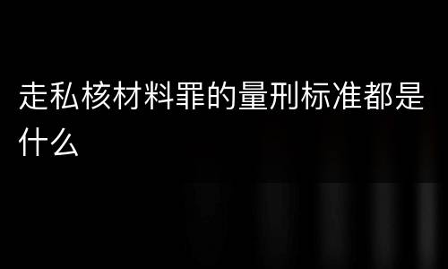 走私核材料罪的量刑标准都是什么