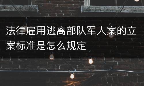 法律雇用逃离部队军人案的立案标准是怎么规定