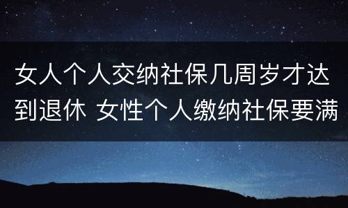 女人个人交纳社保几周岁才达到退休 女性个人缴纳社保要满多少周岁才能领