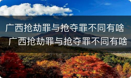 广西抢劫罪与抢夺罪不同有啥 广西抢劫罪与抢夺罪不同有啥区别