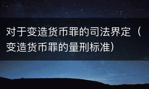 对于变造货币罪的司法界定（变造货币罪的量刑标准）