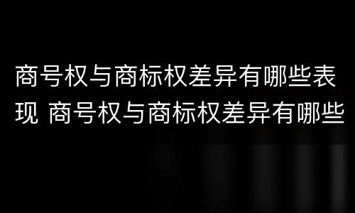 商号权与商标权差异有哪些表现 商号权与商标权差异有哪些表现为
