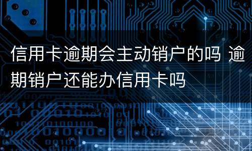 信用卡逾期会主动销户的吗 逾期销户还能办信用卡吗