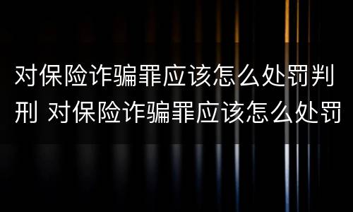 对保险诈骗罪应该怎么处罚判刑 对保险诈骗罪应该怎么处罚判刑的
