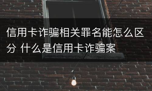 信用卡诈骗相关罪名能怎么区分 什么是信用卡诈骗案