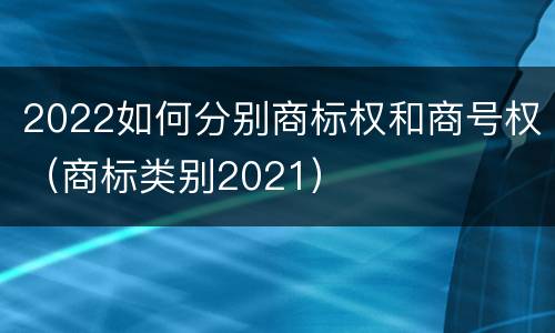 2022如何分别商标权和商号权（商标类别2021）