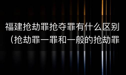福建抢劫罪抢夺罪有什么区别（抢劫罪一罪和一般的抢劫罪）