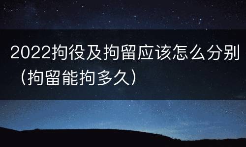2022拘役及拘留应该怎么分别（拘留能拘多久）